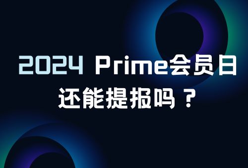 错过2024年亚马逊会员提报时机，如何补提报及会员日效果预估